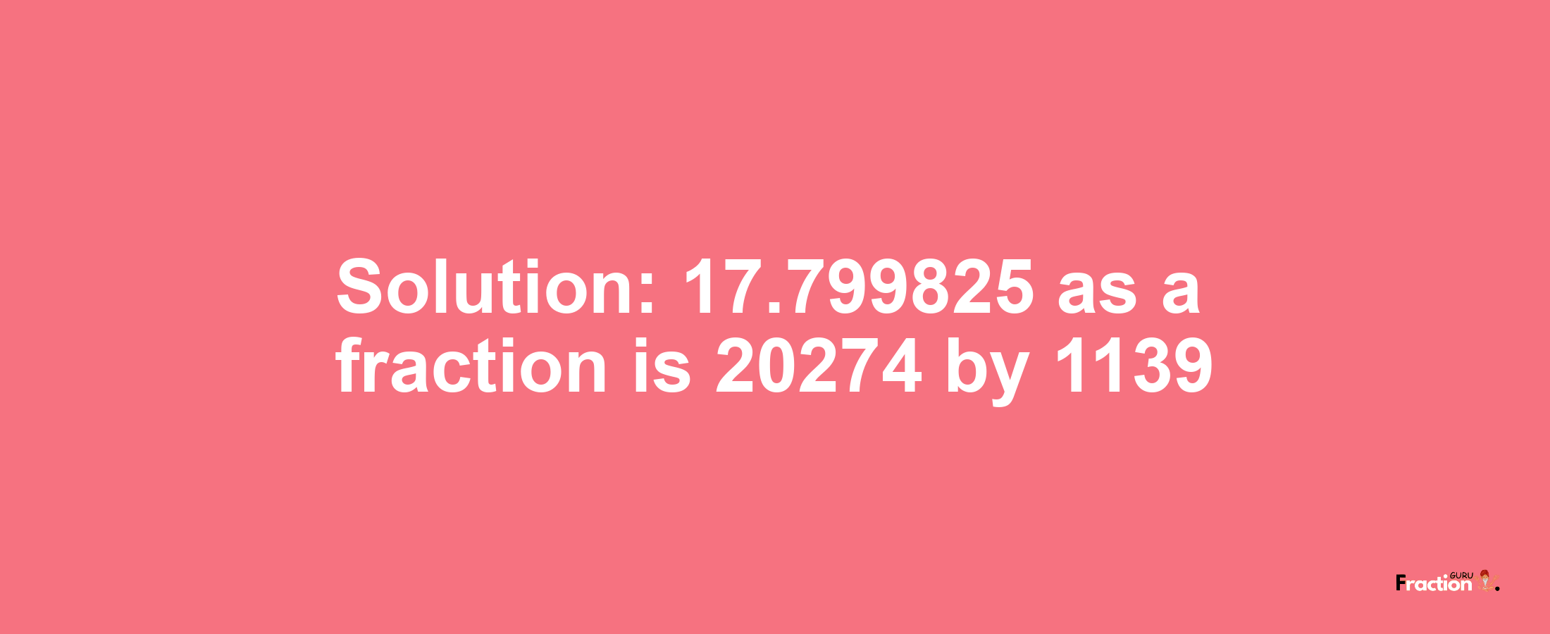 Solution:17.799825 as a fraction is 20274/1139